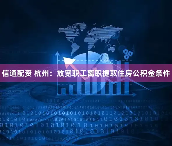 信通配资 杭州：放宽职工离职提取住房公积金条件