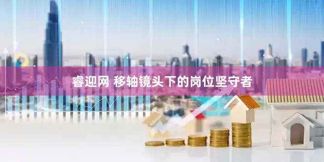 睿迎网 移轴镜头下的岗位坚守者
