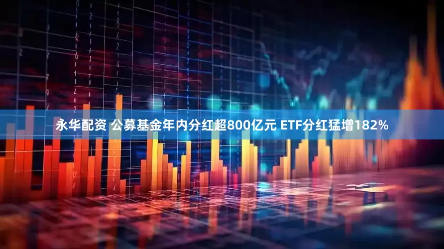 永华配资 公募基金年内分红超800亿元 ETF分红猛增182%