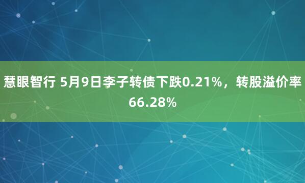 慧眼智行 5月9日李子转债下跌0.21%，转股溢价率66.28%
