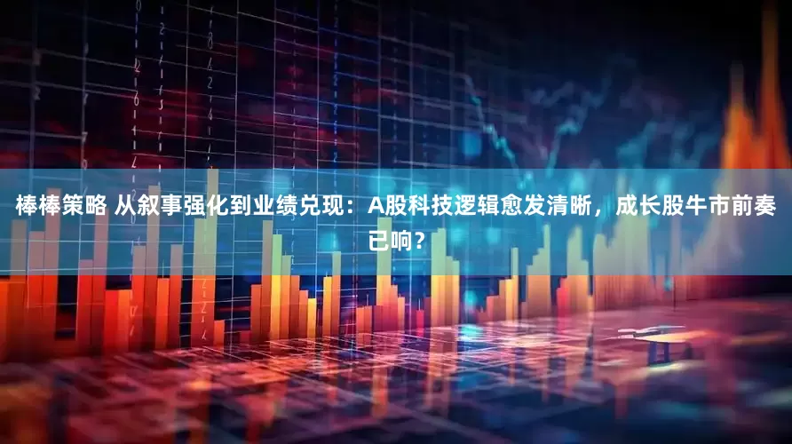 棒棒策略 从叙事强化到业绩兑现：A股科技逻辑愈发清晰，成长股牛市前奏已响？