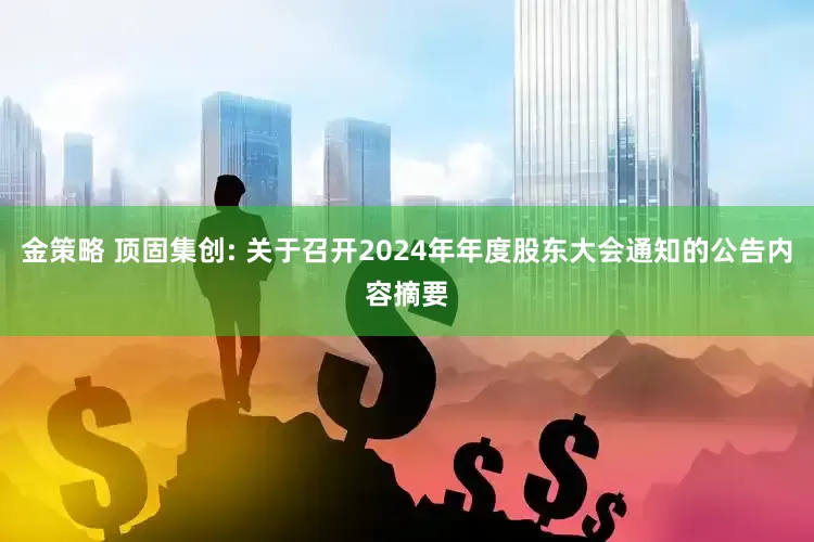 金策略 顶固集创: 关于召开2024年年度股东大会通知的公告内容摘要