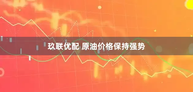 玖联优配 原油价格保持强势