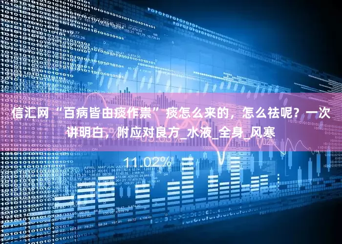 信汇网 “百病皆由痰作祟” 痰怎么来的，怎么祛呢？一次讲明白，附应对良方_水液_全身_风寒