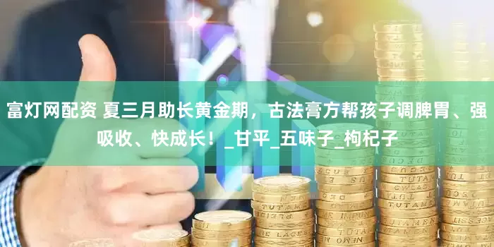 富灯网配资 夏三月助长黄金期，古法膏方帮孩子调脾胃、强吸收、快成长！_甘平_五味子_枸杞子