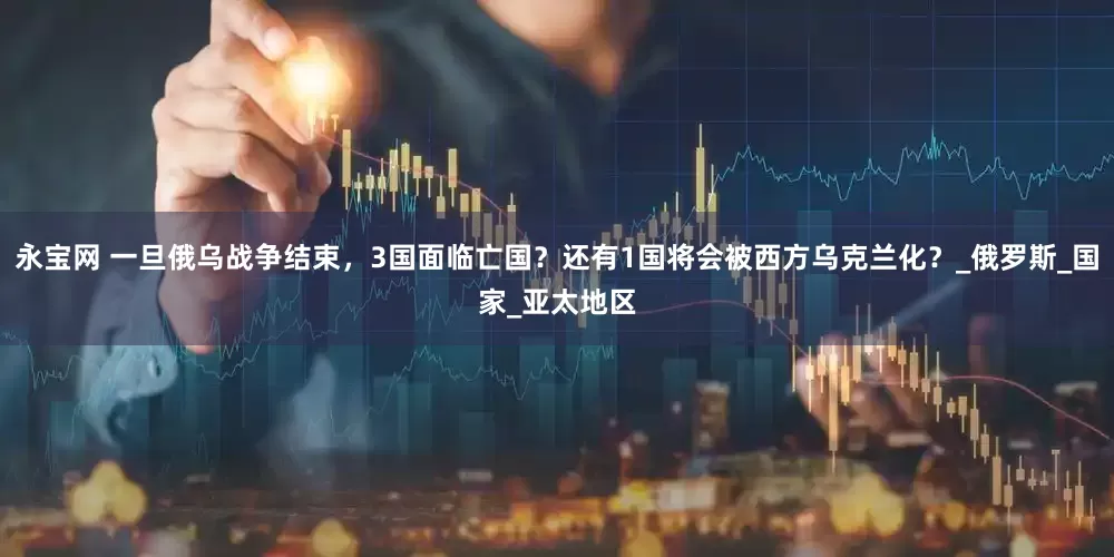 永宝网 一旦俄乌战争结束，3国面临亡国？还有1国将会被西方乌克兰化？_俄罗斯_国家_亚太地区