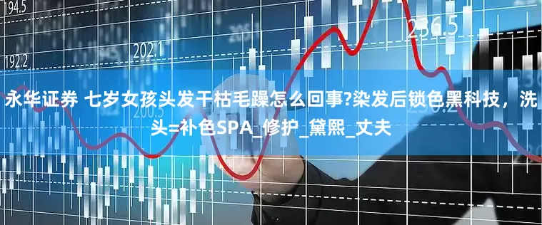 永华证券 七岁女孩头发干枯毛躁怎么回事?染发后锁色黑科技，洗头=补色SPA_修护_黛熙_丈夫