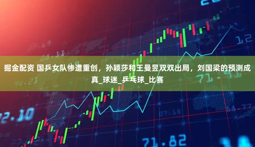 掘金配资 国乒女队惨遭重创，孙颖莎和王曼昱双双出局，刘国梁的预测成真_球迷_乒乓球_比赛