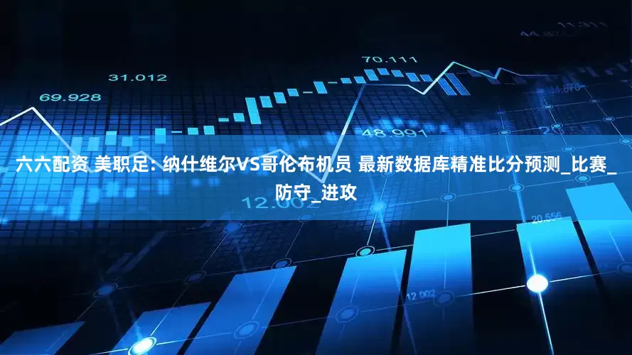 六六配资 美职足: 纳什维尔VS哥伦布机员 最新数据库精准比分预测_比赛_防守_进攻