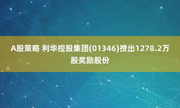 A股策略 利华控股集团(01346)授出1278.2万股奖励股份
