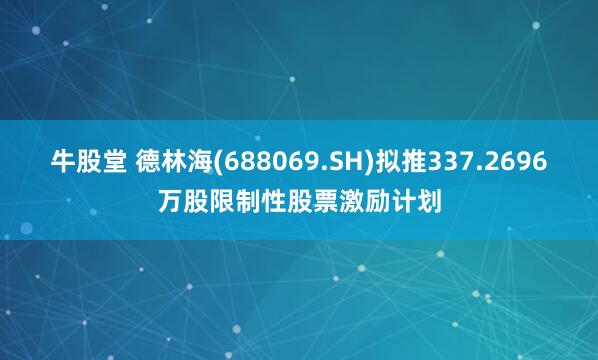 牛股堂 德林海(688069.SH)拟推337.2696万股限制性股票激励计划