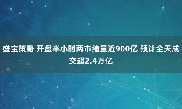 盛宝策略 开盘半小时两市缩量近900亿 预计全天成交超2.4万亿