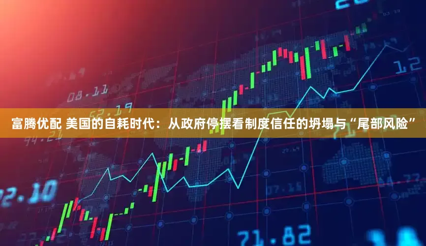 富腾优配 美国的自耗时代：从政府停摆看制度信任的坍塌与“尾部风险”