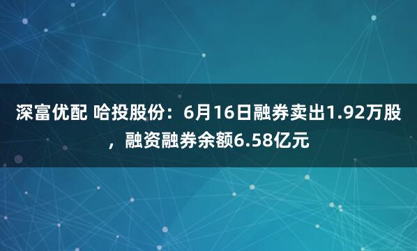 深富优配 哈投股份：6月16日融券卖出1.92万股，融资融券余额6.58亿元