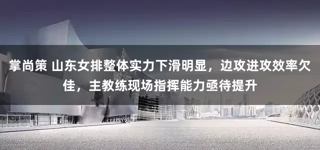 掌尚策 山东女排整体实力下滑明显，边攻进攻效率欠佳，主教练现场指挥能力亟待提升