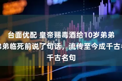 台面优配 皇帝赐毒酒给10岁弟弟，弟弟临死前说了句话，流传至今成千古名句