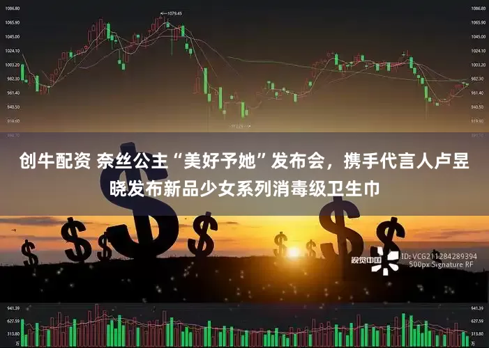 创牛配资 奈丝公主“美好予她”发布会，携手代言人卢昱晓发布新品少女系列消毒级卫生巾