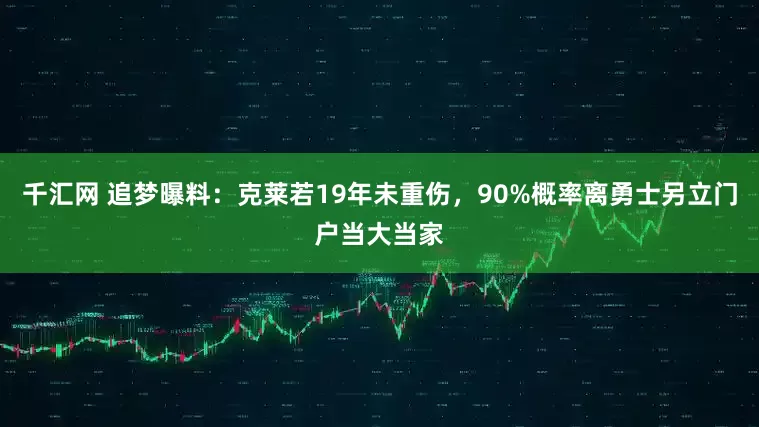 千汇网 追梦曝料：克莱若19年未重伤，90%概率离勇士另立门户当大当家